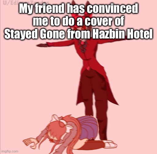 I haven’t seen the full show but I’ve seen the first few episodes and this songs a banger | My friend has convinced me to do a cover of Stayed Gone from Hazbin Hotel | image tagged in hazbin hotel | made w/ Imgflip meme maker