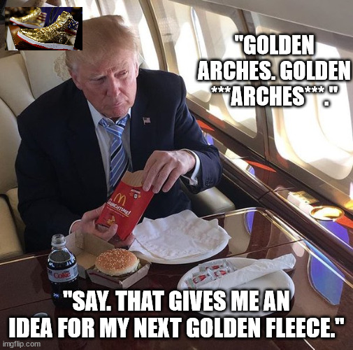 NEED. MORE. MAGAT. MONEY!!! | "GOLDEN ARCHES. GOLDEN ***ARCHES***."; "SAY. THAT GIVES ME AN IDEA FOR MY NEXT GOLDEN FLEECE." | image tagged in trump mcdonalds,con man don trump | made w/ Imgflip meme maker