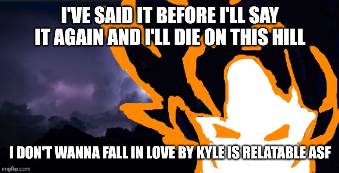 LowTeirGoob | I'VE SAID IT BEFORE I'LL SAY IT AGAIN AND I'LL DIE ON THIS HILL; I DON'T WANNA FALL IN LOVE BY KYLE IS RELATABLE ASF | image tagged in lowteirgoob | made w/ Imgflip meme maker