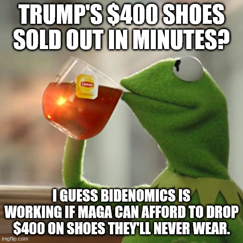 $400 for a pair shoes? | TRUMP'S $400 SHOES SOLD OUT IN MINUTES? I GUESS BIDENOMICS IS WORKING IF MAGA CAN AFFORD TO DROP $400 ON SHOES THEY'LL NEVER WEAR. | image tagged in memes,but that's none of my business,kermit the frog | made w/ Imgflip meme maker