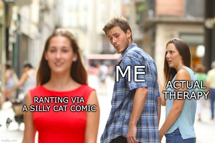 teehee | ME; ACTUAL THERAPY; RANTING VIA A SILLY CAT COMIC | image tagged in memes,distracted boyfriend | made w/ Imgflip meme maker