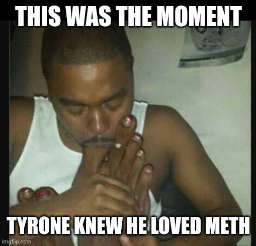 THIS WAS THE MOMENT TYRONE KNEW HE LOVED METH | image tagged in meth | made w/ Imgflip meme maker
