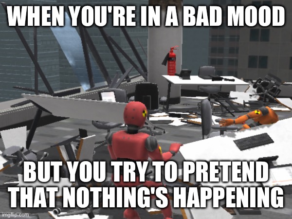 destroyed office? | WHEN YOU'RE IN A BAD MOOD; BUT YOU TRY TO PRETEND THAT NOTHING'S HAPPENING | image tagged in memes | made w/ Imgflip meme maker