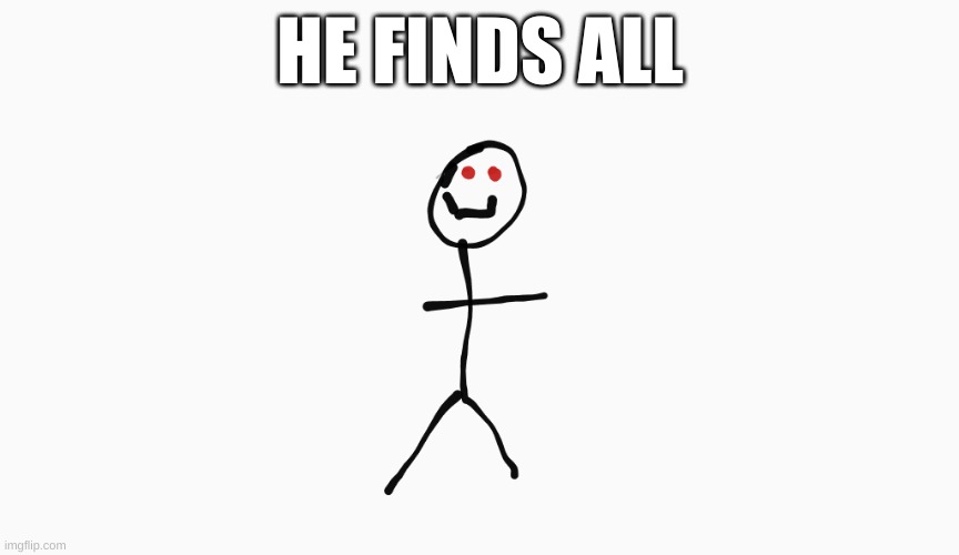 ... | HE FINDS ALL | image tagged in stickman the animatronic,scary | made w/ Imgflip meme maker