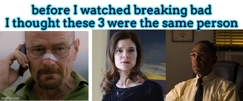 before I watched breaking bad
I thought these 3 were the same person | made w/ Imgflip meme maker