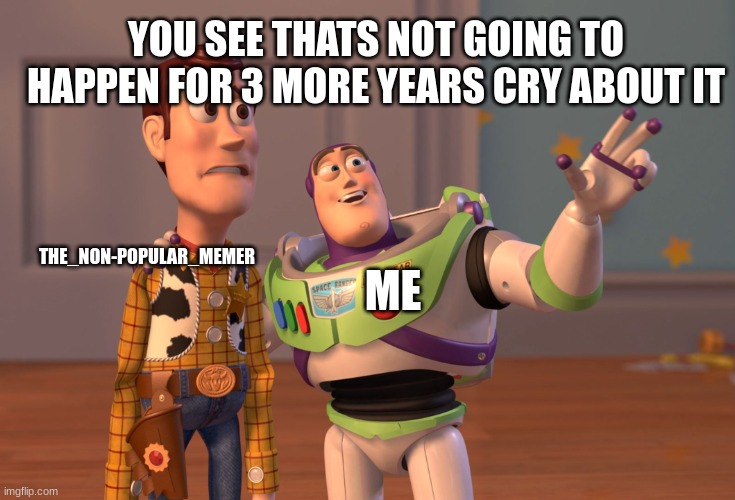 X, X Everywhere Meme | THE_NON-POPULAR_MEMER ME YOU SEE THATS NOT GOING TO HAPPEN FOR 3 MORE YEARS CRY ABOUT IT | image tagged in memes,x x everywhere | made w/ Imgflip meme maker