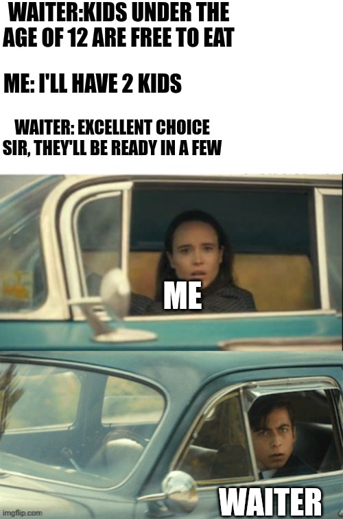 Hold up | WAITER:KIDS UNDER THE AGE OF 12 ARE FREE TO EAT; ME: I'LL HAVE 2 KIDS; WAITER: EXCELLENT CHOICE SIR, THEY'LL BE READY IN A FEW; ME; WAITER | image tagged in memes,blank transparent square,vanya and five | made w/ Imgflip meme maker