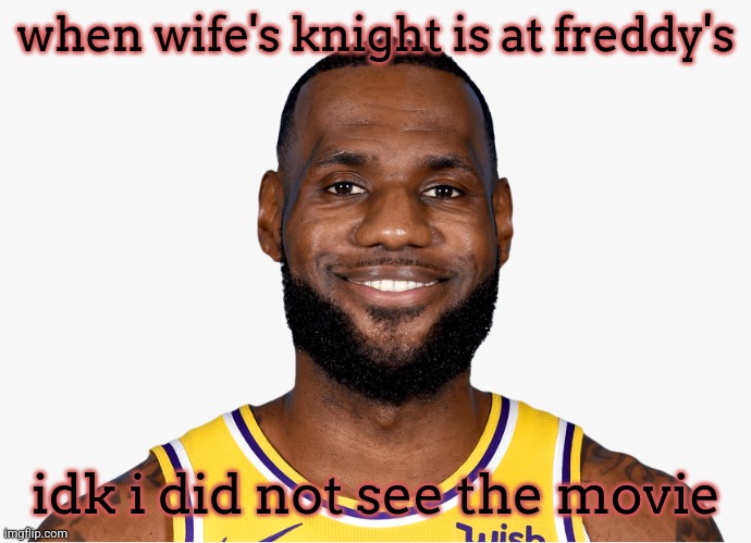 Smiling Lebron | when wife's knight is at freddy's; idk i did not see the movie | image tagged in smiling lebron | made w/ Imgflip meme maker