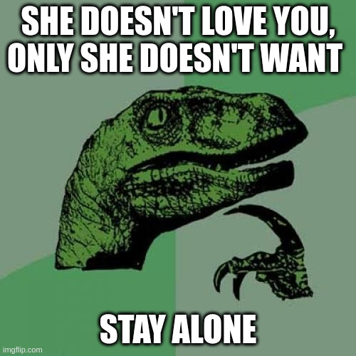 alone | SHE DOESN'T LOVE YOU, ONLY SHE DOESN'T WANT; STAY ALONE | image tagged in memes,philosoraptor | made w/ Imgflip meme maker