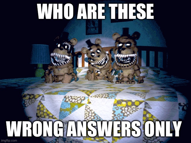 (Who missed these the wrong answers only) | WHO ARE THESE; WRONG ANSWERS ONLY | image tagged in fnaf | made w/ Imgflip meme maker