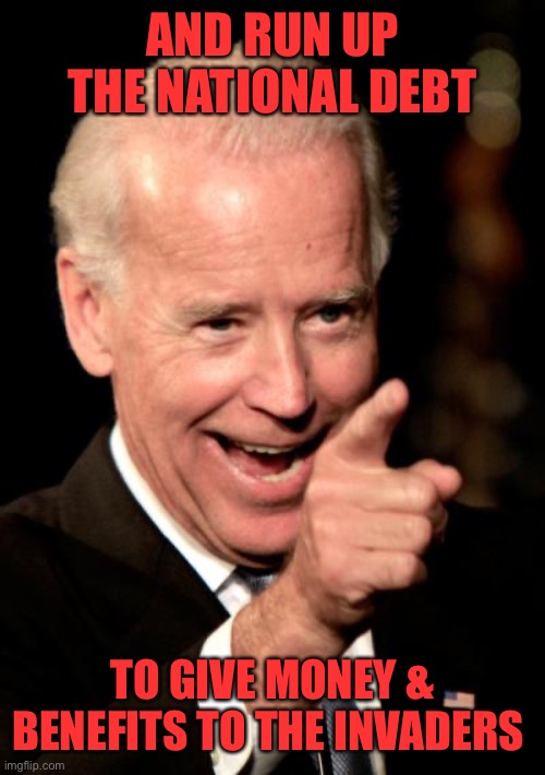 Smilin Biden Meme | AND RUN UP THE NATIONAL DEBT TO GIVE MONEY & BENEFITS TO THE INVADERS | image tagged in memes,smilin biden | made w/ Imgflip meme maker