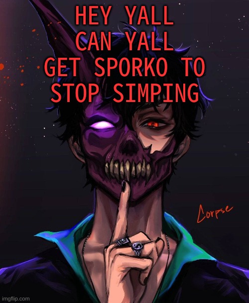 , | HEY YALL CAN YALL GET SPORKO TO STOP SIMPING | image tagged in m | made w/ Imgflip meme maker