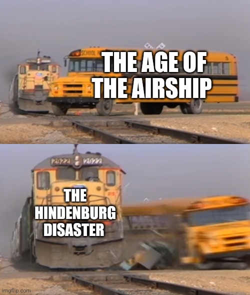 The Hindenburg brought about the end of airships | THE AGE OF THE AIRSHIP; THE HINDENBURG DISASTER | image tagged in a train hitting a school bus,history,jpfan102504 | made w/ Imgflip meme maker
