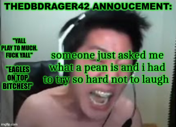 thedbdrager42s annoucement template | someone just asked me what a pean is and i had to try so hard not to laugh | image tagged in thedbdrager42s annoucement template | made w/ Imgflip meme maker