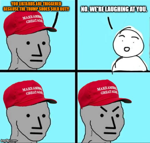 MAGA NPC (AN AN0NYM0US TEMPLATE) | YOU LIBTARDS ARE TRIGGERED BECAUSE THE TRUMP SHOES SOLD OUT!! NO. WE'RE LAUGHING AT YOU. | image tagged in maga npc an an0nym0us template | made w/ Imgflip meme maker