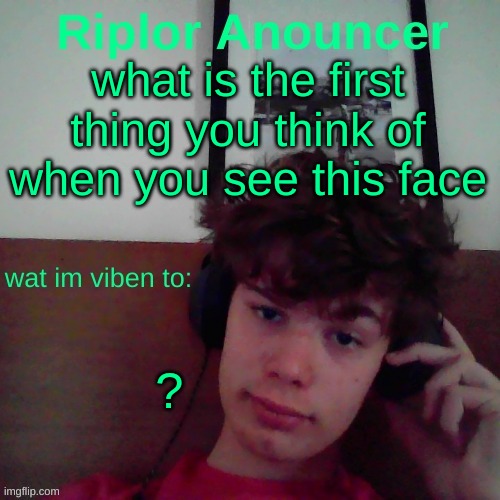 do you think of me, or something else? also new trend | what is the first thing you think of when you see this face; ? | image tagged in riplor viben to | made w/ Imgflip meme maker