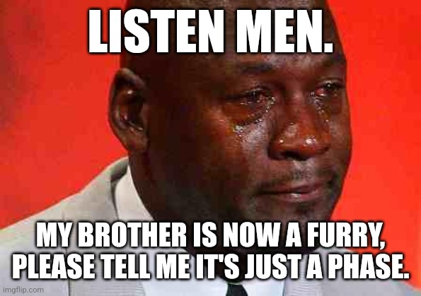 Please help me | LISTEN MEN. MY BROTHER IS NOW A FURRY, PLEASE TELL ME IT'S JUST A PHASE. | image tagged in crying michael jordan,furry | made w/ Imgflip meme maker