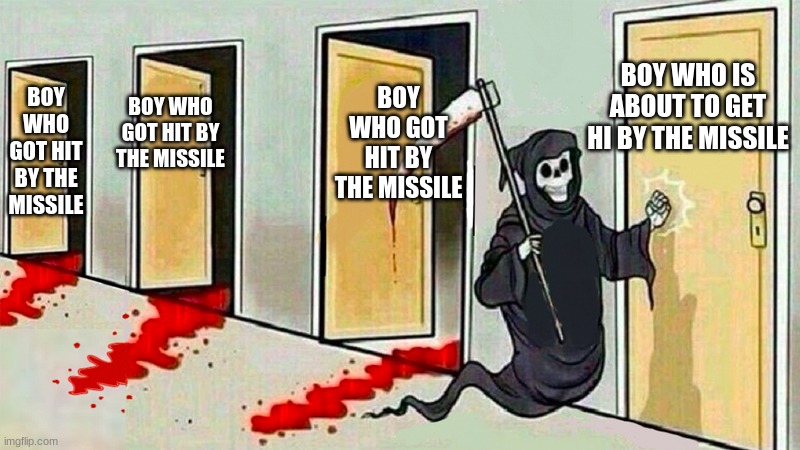 death knocking at the door | BOY WHO GOT HIT BY THE MISSILE BOY WHO GOT HIT BY THE MISSILE BOY WHO GOT HIT BY THE MISSILE BOY WHO IS ABOUT TO GET HI BY THE MISSILE | image tagged in death knocking at the door | made w/ Imgflip meme maker