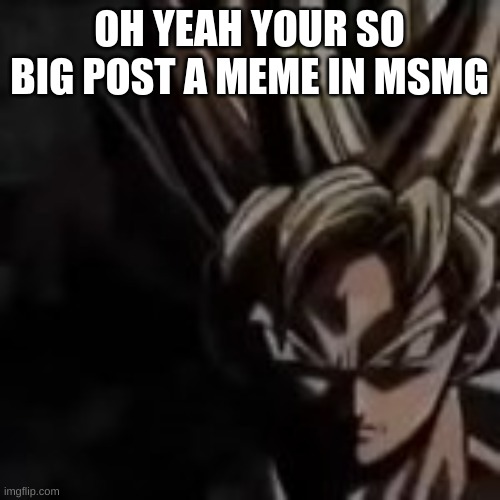 OH YEAH YOUR SO BIG POST A MEME IN MSMG | made w/ Imgflip meme maker