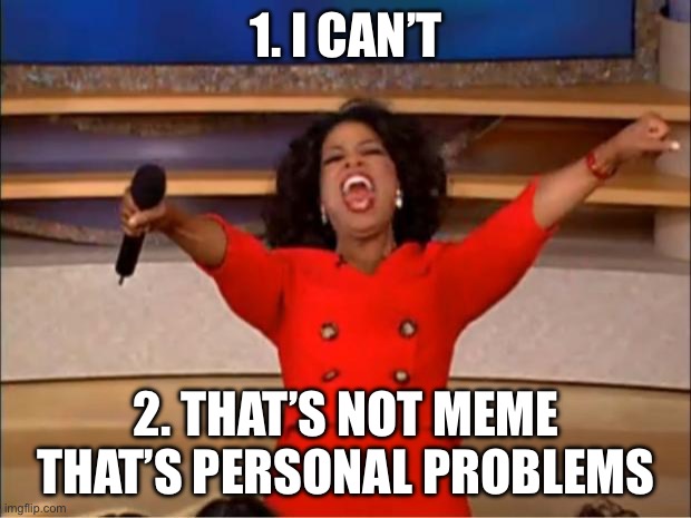 Oprah You Get A Meme | 1. I CAN’T 2. THAT’S NOT MEME THAT’S PERSONAL PROBLEMS | image tagged in memes,oprah you get a | made w/ Imgflip meme maker