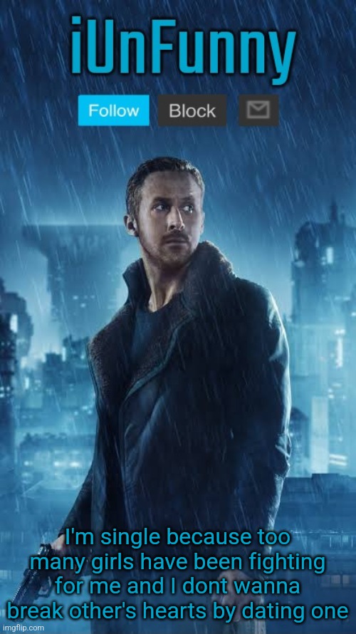 iUnFunny's Blade Runner Template | I'm single because too many girls have been fighting for me and I dont wanna break other's hearts by dating one | image tagged in iunfunny's blade runner template | made w/ Imgflip meme maker
