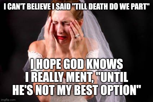 Crying Bride | I CAN'T BELIEVE I SAID "TILL DEATH DO WE PART"; I HOPE GOD KNOWS I REALLY MENT, "UNTIL HE'S NOT MY BEST OPTION" | image tagged in crying bride | made w/ Imgflip meme maker