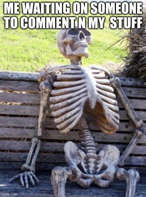 Waiting Skeleton Meme | ME WAITING ON SOMEONE TO COMMENT N MY  STUFF | image tagged in memes,waiting skeleton | made w/ Imgflip meme maker