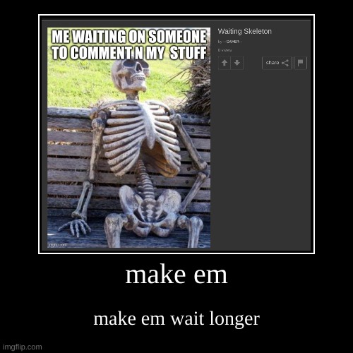 make em | make em wait longer | image tagged in funny,demotivationals | made w/ Imgflip demotivational maker