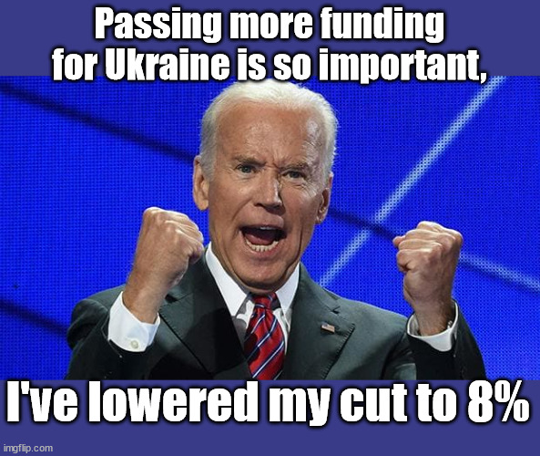 Joe Biden fists angry | Passing more funding for Ukraine is so important, I've lowered my cut to 8% | image tagged in joe biden fists angry | made w/ Imgflip meme maker