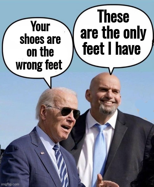 Biden and Fetterman | Your shoes are on the wrong feet These are the only feet I have | image tagged in biden and fetterman | made w/ Imgflip meme maker