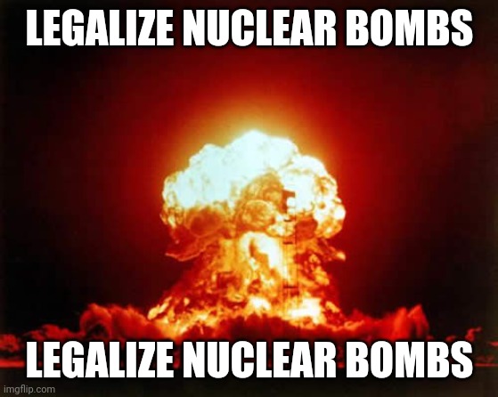 This needs to happen chat | LEGALIZE NUCLEAR BOMBS; LEGALIZE NUCLEAR BOMBS | image tagged in memes,nuclear explosion | made w/ Imgflip meme maker