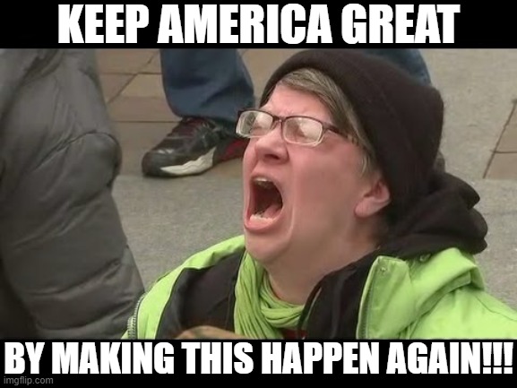 Keep America Great by Making This Happen Again | KEEP AMERICA GREAT; BY MAKING THIS HAPPEN AGAIN!!! | image tagged in liberal no | made w/ Imgflip meme maker