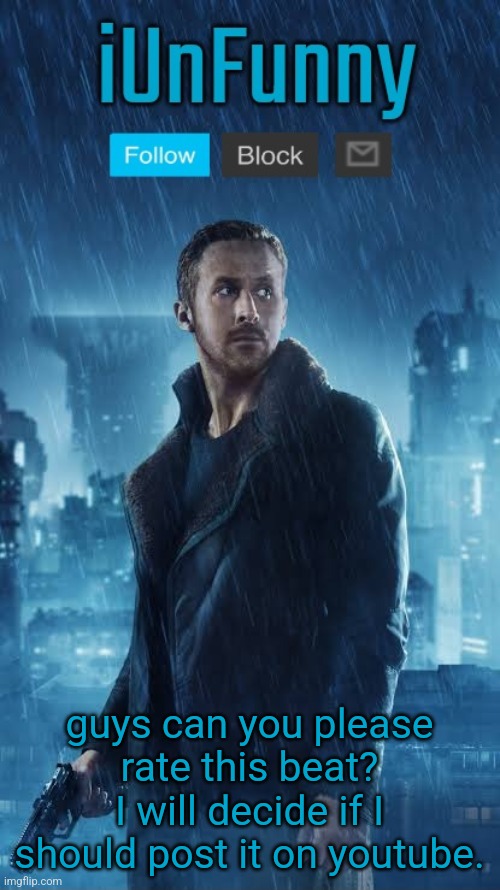 I posted yesterday too but no one cared | guys can you please rate this beat? I will decide if I should post it on youtube. | image tagged in iunfunny's blade runner template | made w/ Imgflip meme maker