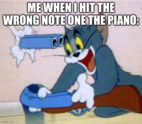 tom the cat shooting himself  | ME WHEN I HIT THE WRONG NOTE ONE THE PIANO: | image tagged in tom the cat shooting himself | made w/ Imgflip meme maker