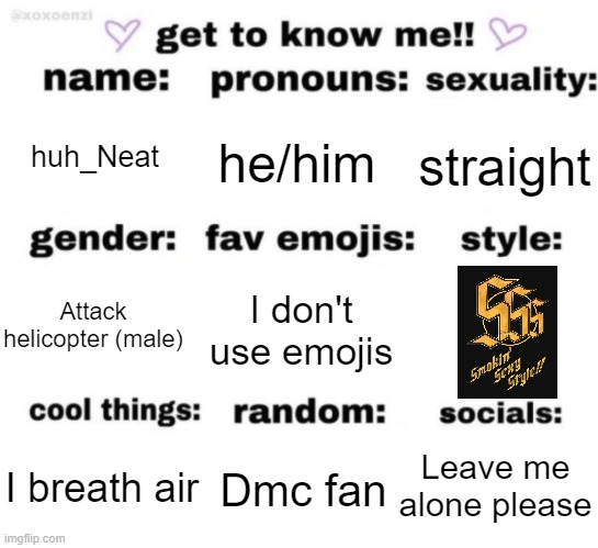 get to know me but better | huh_Neat; he/him; straight; I don't use emojis; Attack helicopter (male); Leave me alone please; Dmc fan; I breath air | image tagged in get to know me but better | made w/ Imgflip meme maker