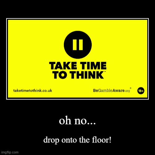 oh no... | drop onto the floor! | image tagged in funny,demotivationals,take time to think | made w/ Imgflip demotivational maker