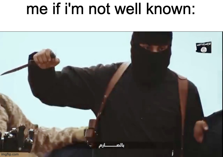 am i? | me if i'm not well known: | image tagged in isis dude with knife | made w/ Imgflip meme maker