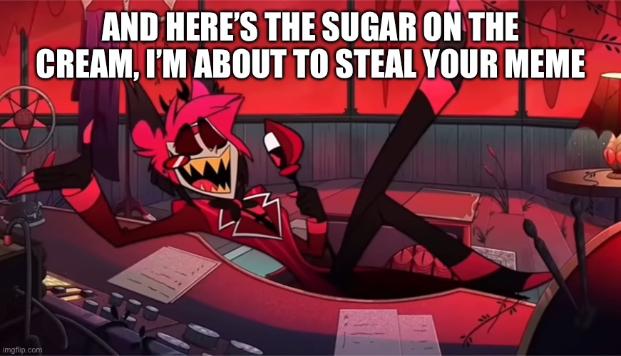 And here's the sugar on the cream | AND HERE’S THE SUGAR ON THE CREAM, I’M ABOUT TO STEAL YOUR MEME | image tagged in and here's the sugar on the cream | made w/ Imgflip meme maker