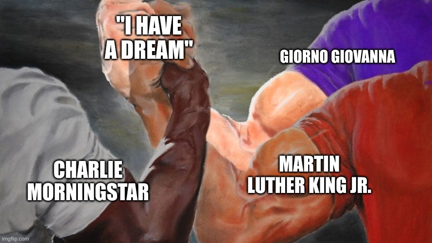 Lol | "I HAVE A DREAM"; GIORNO GIOVANNA; MARTIN LUTHER KING JR. CHARLIE MORNINGSTAR | image tagged in epic handshake three way | made w/ Imgflip meme maker