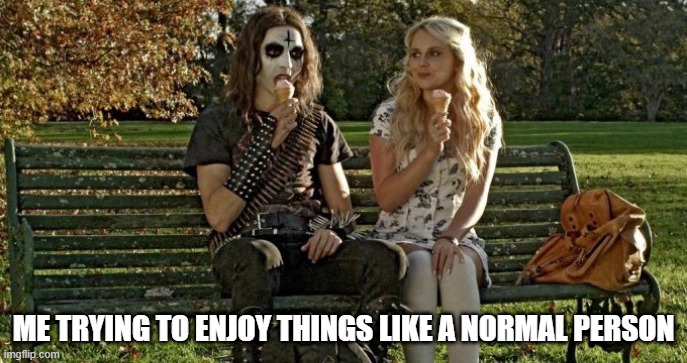 Why is it so hard? | ME TRYING TO ENJOY THINGS LIKE A NORMAL PERSON | image tagged in deathgasm | made w/ Imgflip meme maker
