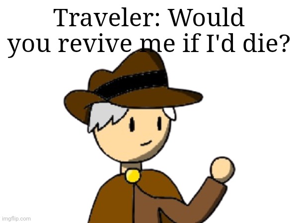 Let's see who cares for Traveler the most | Traveler: Would you revive me if I'd die? | made w/ Imgflip meme maker