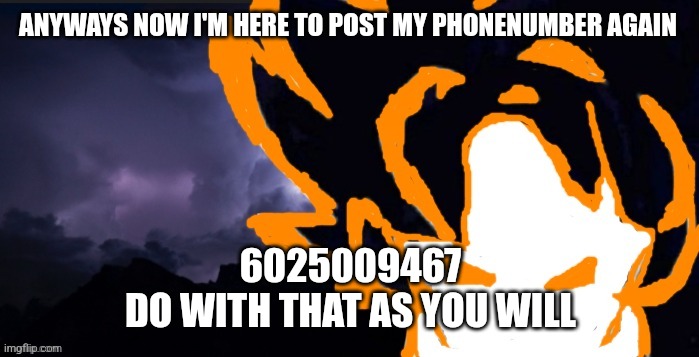 LowTeirGoob | ANYWAYS NOW I'M HERE TO POST MY PHONENUMBER AGAIN; 6025009467
DO WITH THAT AS YOU WILL | image tagged in lowteirgoob | made w/ Imgflip meme maker