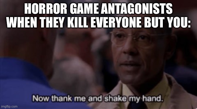 Now Thank Me And Shake My Hand | HORROR GAME ANTAGONISTS WHEN THEY KILL EVERYONE BUT YOU: | image tagged in now thank me and shake my hand | made w/ Imgflip meme maker