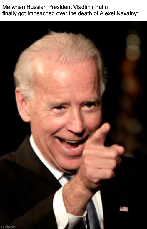 Russia is responsible for Navalny’s death. | Me when Russian President Vladimir Putin finally got impeached over the death of Alexei Navalny: | image tagged in memes,smilin biden,russia,vladimir putin,politics | made w/ Imgflip meme maker