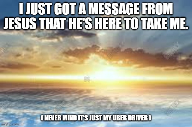 meme by Brad I got a message from Jesus | I JUST GOT A MESSAGE FROM JESUS THAT HE'S HERE TO TAKE ME. ( NEVER MIND IT'S JUST MY UBER DRIVER ) | image tagged in fun,funny,religious,uber,funny meme,humor | made w/ Imgflip meme maker