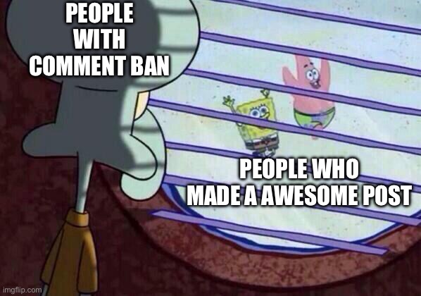 Squidward window | PEOPLE WITH COMMENT BAN; PEOPLE WHO MADE A AWESOME POST | image tagged in squidward window | made w/ Imgflip meme maker