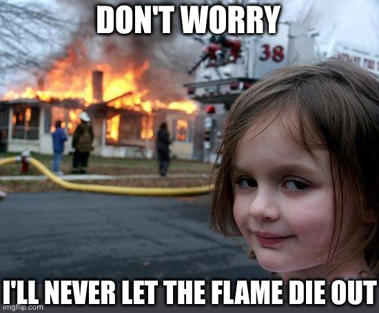 Disaster Girl Meme | DON'T WORRY I'LL NEVER LET THE FLAME DIE OUT | image tagged in memes,disaster girl | made w/ Imgflip meme maker
