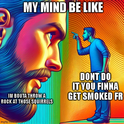 Me daily | MY MIND BE LIKE; DONT DO IT YOU FINNA GET SMOKED FR; IM BOUTA THROW A ROCK AT THOSE SQUIRRELS | image tagged in my intrusive thoughts | made w/ Imgflip meme maker