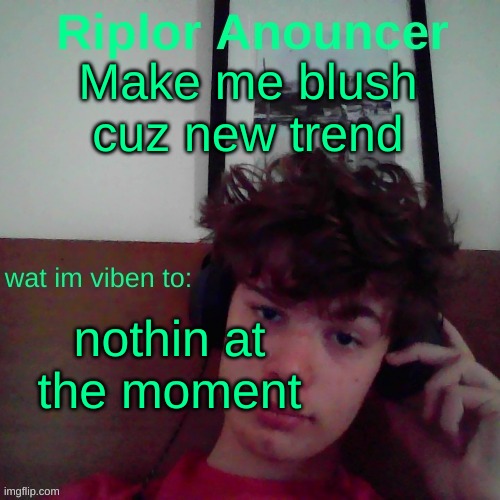 make new trend | Make me blush cuz new trend; nothin at the moment | image tagged in riplor viben to | made w/ Imgflip meme maker