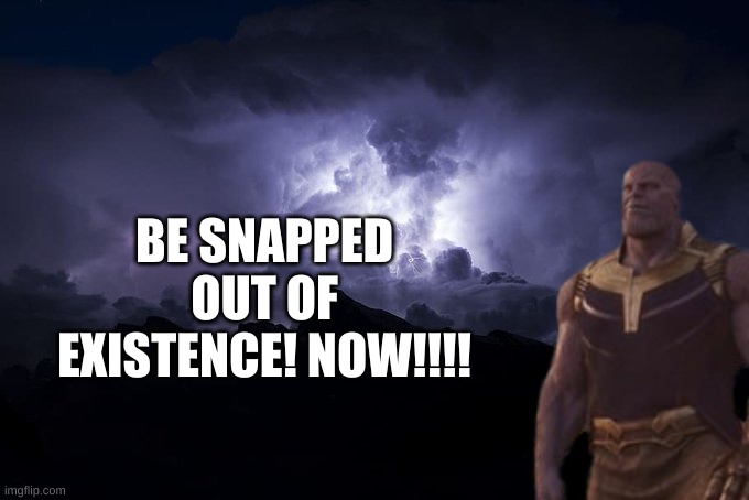 Nice | BE SNAPPED OUT OF EXISTENCE! NOW!!!! | image tagged in low tier god background | made w/ Imgflip meme maker